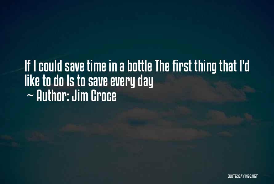 Jim Croce Quotes: If I Could Save Time In A Bottle The First Thing That I'd Like To Do Is To Save Every