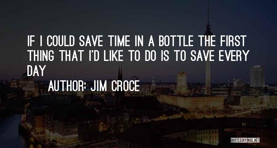 Jim Croce Quotes: If I Could Save Time In A Bottle The First Thing That I'd Like To Do Is To Save Every