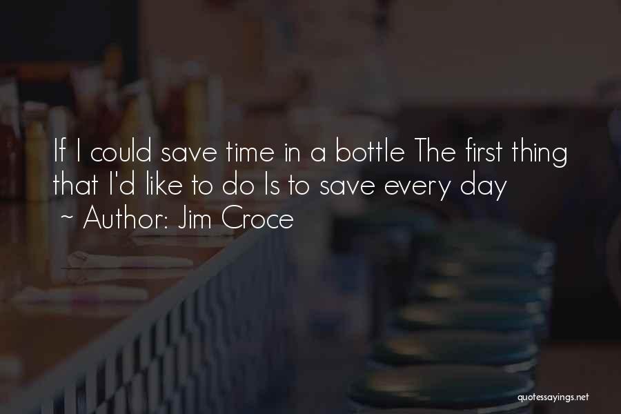 Jim Croce Quotes: If I Could Save Time In A Bottle The First Thing That I'd Like To Do Is To Save Every