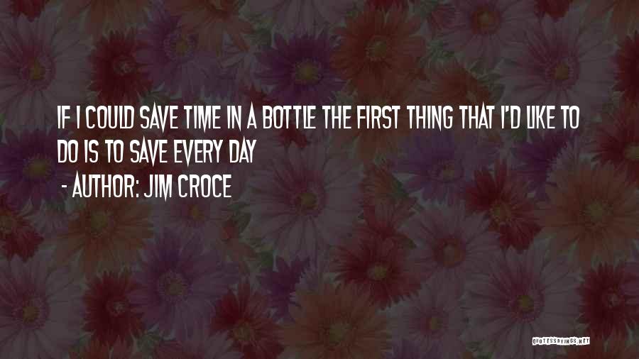 Jim Croce Quotes: If I Could Save Time In A Bottle The First Thing That I'd Like To Do Is To Save Every