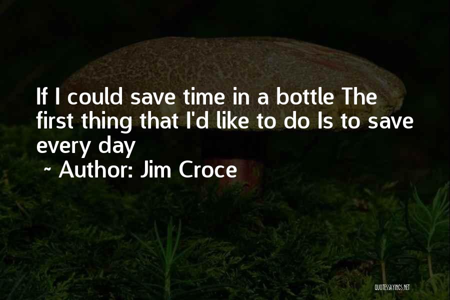 Jim Croce Quotes: If I Could Save Time In A Bottle The First Thing That I'd Like To Do Is To Save Every