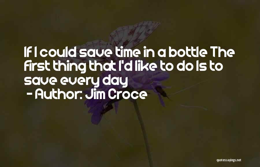 Jim Croce Quotes: If I Could Save Time In A Bottle The First Thing That I'd Like To Do Is To Save Every