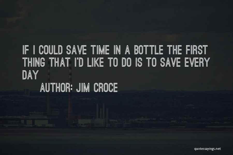 Jim Croce Quotes: If I Could Save Time In A Bottle The First Thing That I'd Like To Do Is To Save Every