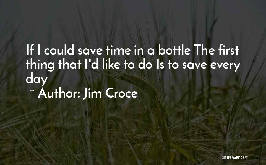 Jim Croce Quotes: If I Could Save Time In A Bottle The First Thing That I'd Like To Do Is To Save Every