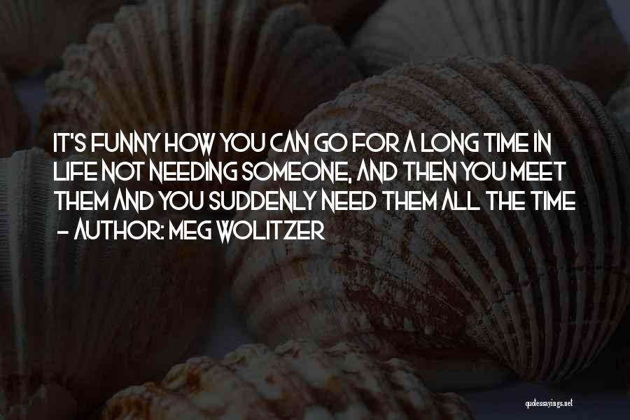 Meg Wolitzer Quotes: It's Funny How You Can Go For A Long Time In Life Not Needing Someone, And Then You Meet Them