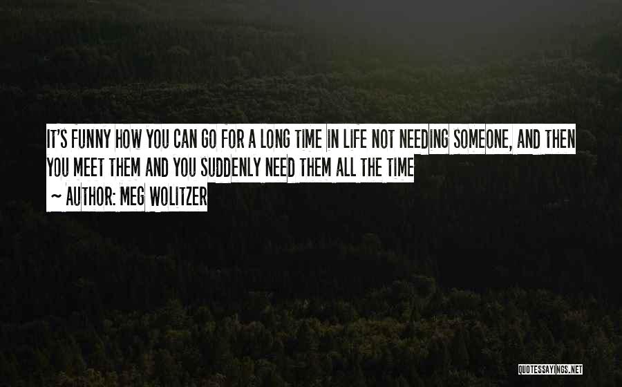 Meg Wolitzer Quotes: It's Funny How You Can Go For A Long Time In Life Not Needing Someone, And Then You Meet Them