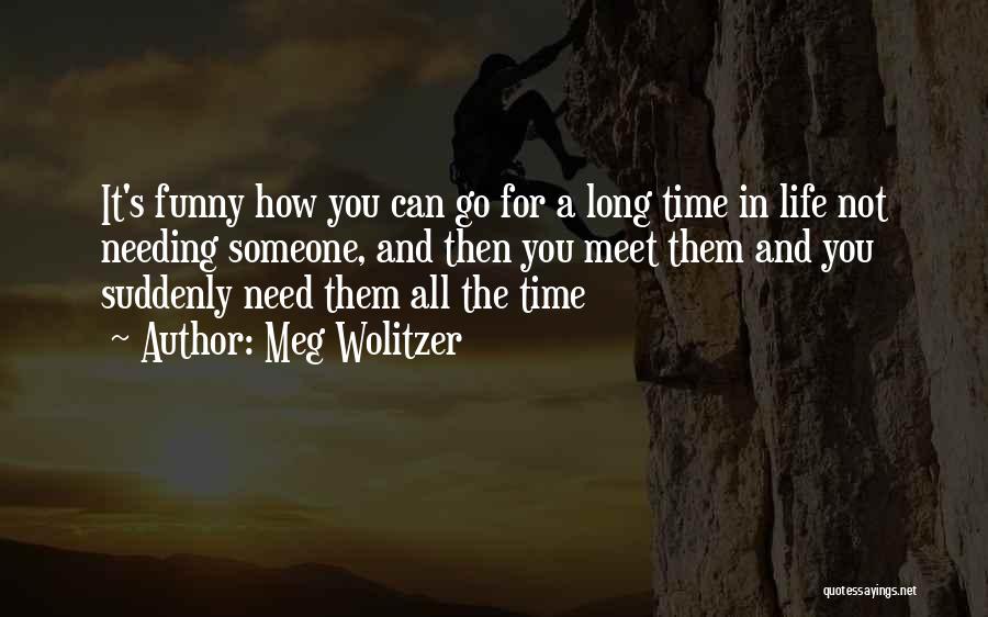 Meg Wolitzer Quotes: It's Funny How You Can Go For A Long Time In Life Not Needing Someone, And Then You Meet Them