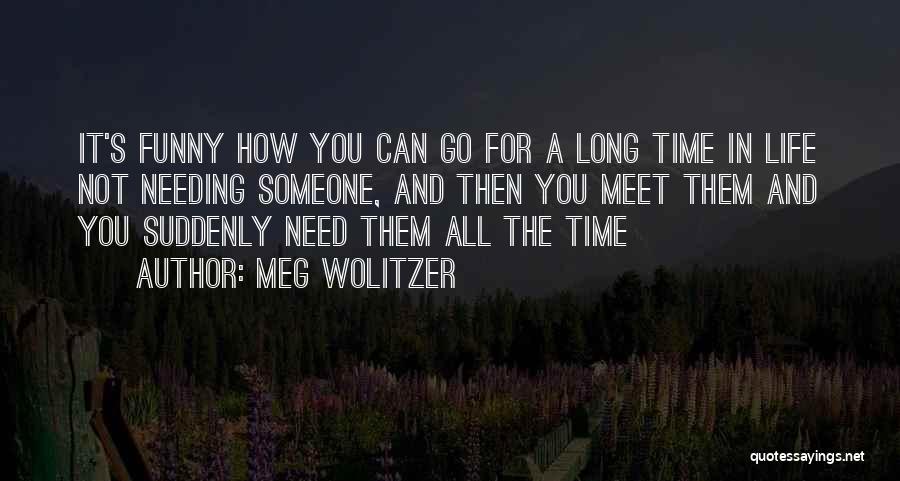 Meg Wolitzer Quotes: It's Funny How You Can Go For A Long Time In Life Not Needing Someone, And Then You Meet Them