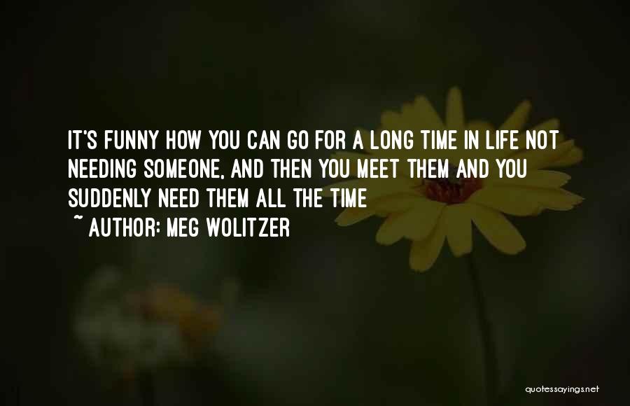 Meg Wolitzer Quotes: It's Funny How You Can Go For A Long Time In Life Not Needing Someone, And Then You Meet Them