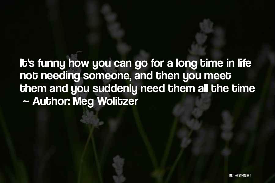 Meg Wolitzer Quotes: It's Funny How You Can Go For A Long Time In Life Not Needing Someone, And Then You Meet Them