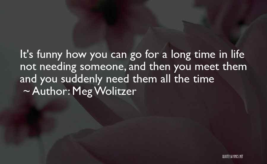 Meg Wolitzer Quotes: It's Funny How You Can Go For A Long Time In Life Not Needing Someone, And Then You Meet Them