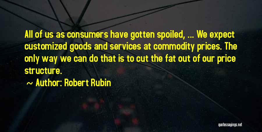 Robert Rubin Quotes: All Of Us As Consumers Have Gotten Spoiled, ... We Expect Customized Goods And Services At Commodity Prices. The Only