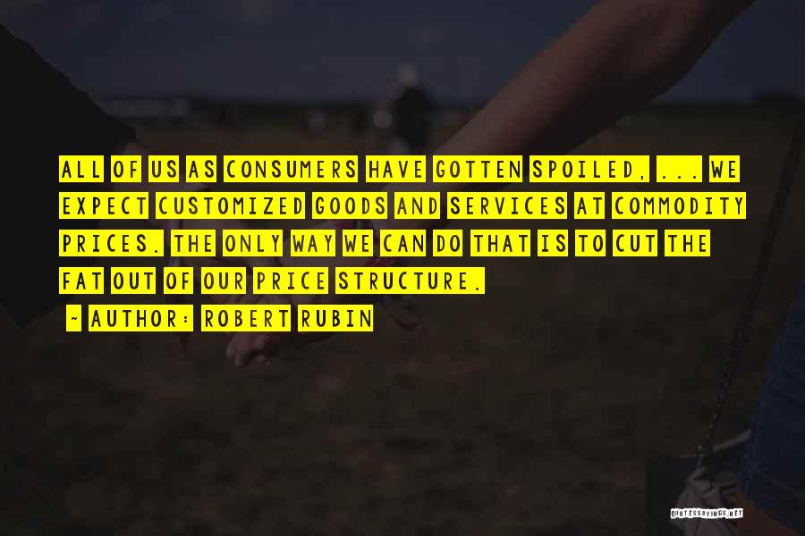 Robert Rubin Quotes: All Of Us As Consumers Have Gotten Spoiled, ... We Expect Customized Goods And Services At Commodity Prices. The Only
