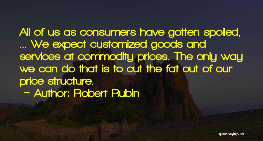 Robert Rubin Quotes: All Of Us As Consumers Have Gotten Spoiled, ... We Expect Customized Goods And Services At Commodity Prices. The Only