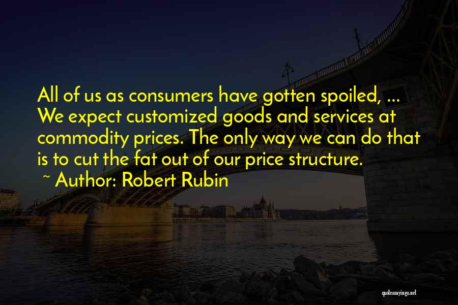 Robert Rubin Quotes: All Of Us As Consumers Have Gotten Spoiled, ... We Expect Customized Goods And Services At Commodity Prices. The Only