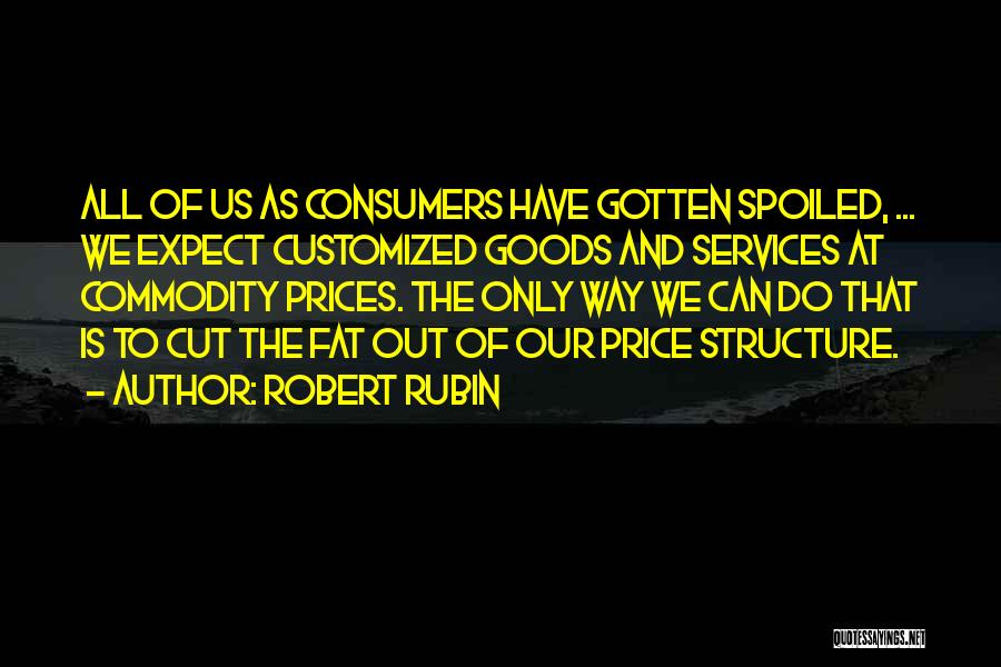 Robert Rubin Quotes: All Of Us As Consumers Have Gotten Spoiled, ... We Expect Customized Goods And Services At Commodity Prices. The Only