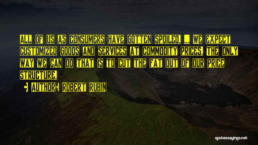 Robert Rubin Quotes: All Of Us As Consumers Have Gotten Spoiled, ... We Expect Customized Goods And Services At Commodity Prices. The Only