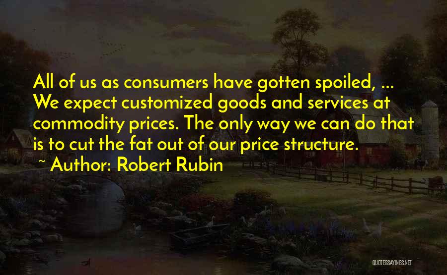 Robert Rubin Quotes: All Of Us As Consumers Have Gotten Spoiled, ... We Expect Customized Goods And Services At Commodity Prices. The Only