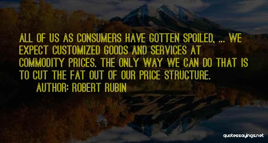 Robert Rubin Quotes: All Of Us As Consumers Have Gotten Spoiled, ... We Expect Customized Goods And Services At Commodity Prices. The Only