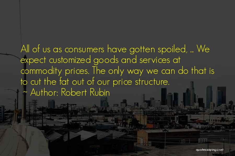 Robert Rubin Quotes: All Of Us As Consumers Have Gotten Spoiled, ... We Expect Customized Goods And Services At Commodity Prices. The Only