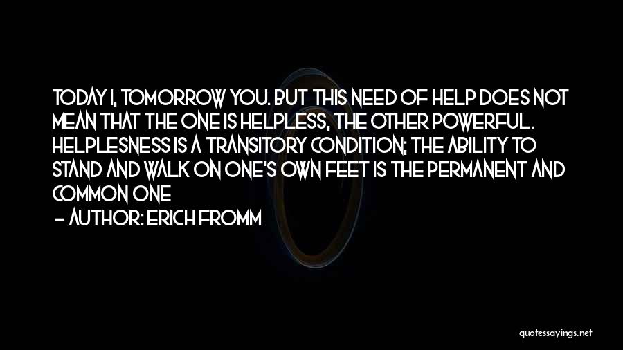 Erich Fromm Quotes: Today I, Tomorrow You. But This Need Of Help Does Not Mean That The One Is Helpless, The Other Powerful.