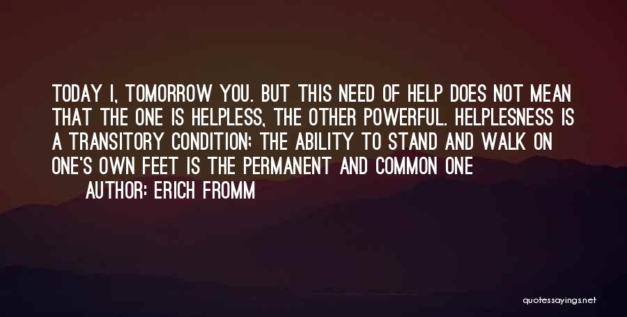 Erich Fromm Quotes: Today I, Tomorrow You. But This Need Of Help Does Not Mean That The One Is Helpless, The Other Powerful.