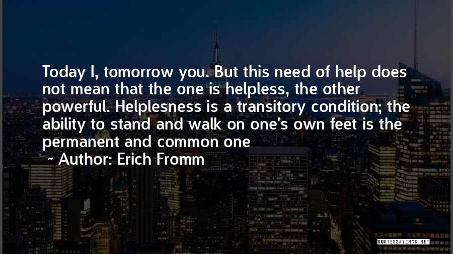 Erich Fromm Quotes: Today I, Tomorrow You. But This Need Of Help Does Not Mean That The One Is Helpless, The Other Powerful.