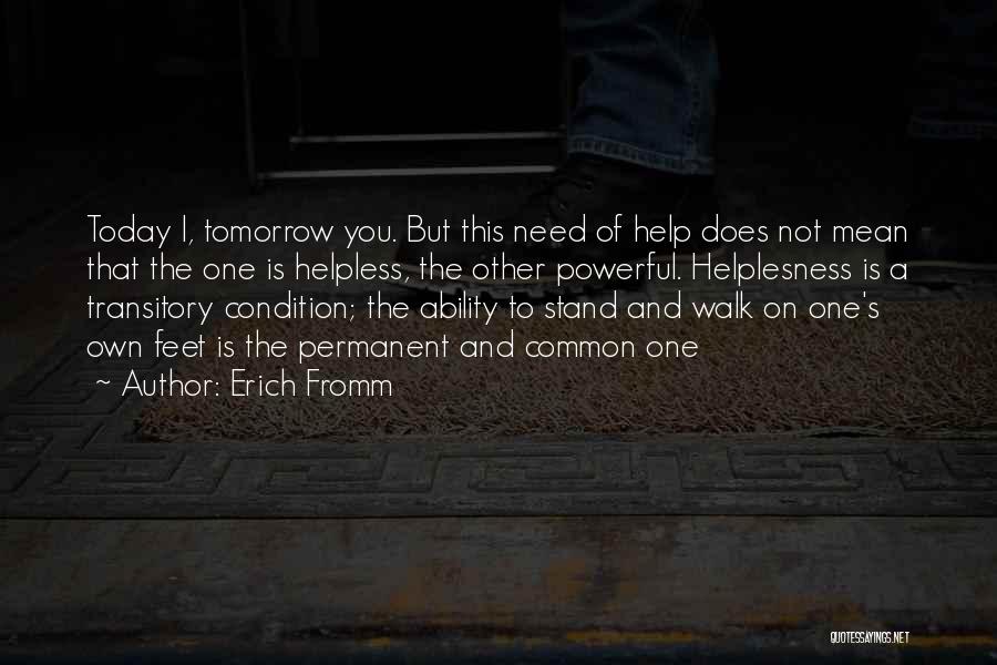 Erich Fromm Quotes: Today I, Tomorrow You. But This Need Of Help Does Not Mean That The One Is Helpless, The Other Powerful.