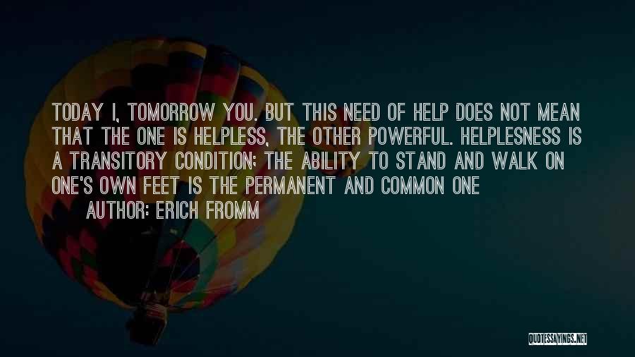 Erich Fromm Quotes: Today I, Tomorrow You. But This Need Of Help Does Not Mean That The One Is Helpless, The Other Powerful.