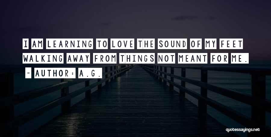 A.G. Quotes: I Am Learning To Love The Sound Of My Feet Walking Away From Things Not Meant For Me.