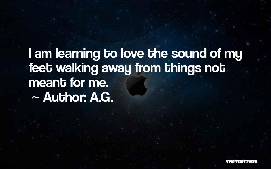 A.G. Quotes: I Am Learning To Love The Sound Of My Feet Walking Away From Things Not Meant For Me.