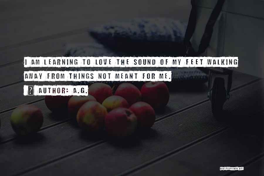 A.G. Quotes: I Am Learning To Love The Sound Of My Feet Walking Away From Things Not Meant For Me.