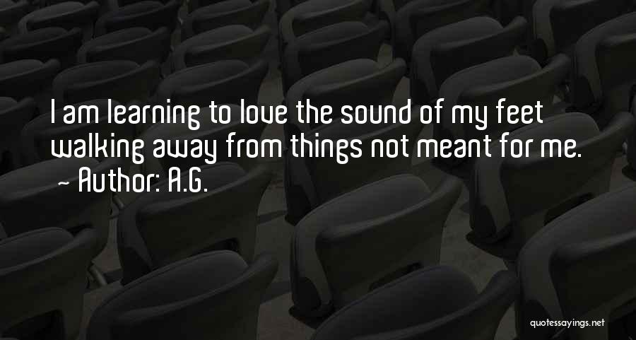 A.G. Quotes: I Am Learning To Love The Sound Of My Feet Walking Away From Things Not Meant For Me.