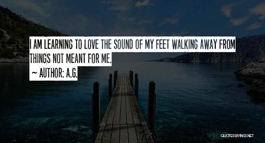 A.G. Quotes: I Am Learning To Love The Sound Of My Feet Walking Away From Things Not Meant For Me.