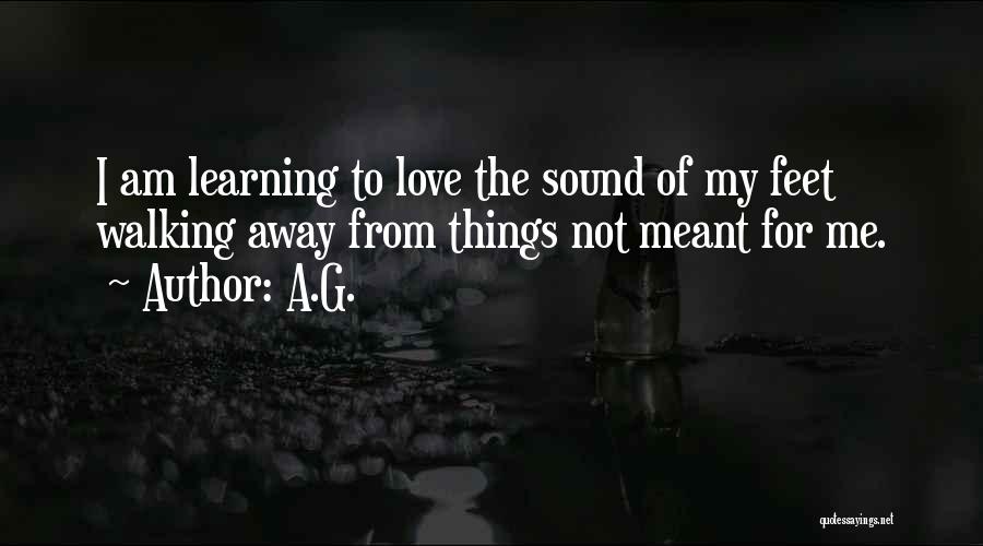 A.G. Quotes: I Am Learning To Love The Sound Of My Feet Walking Away From Things Not Meant For Me.