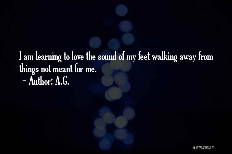 A.G. Quotes: I Am Learning To Love The Sound Of My Feet Walking Away From Things Not Meant For Me.