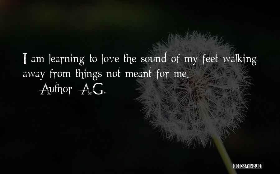 A.G. Quotes: I Am Learning To Love The Sound Of My Feet Walking Away From Things Not Meant For Me.