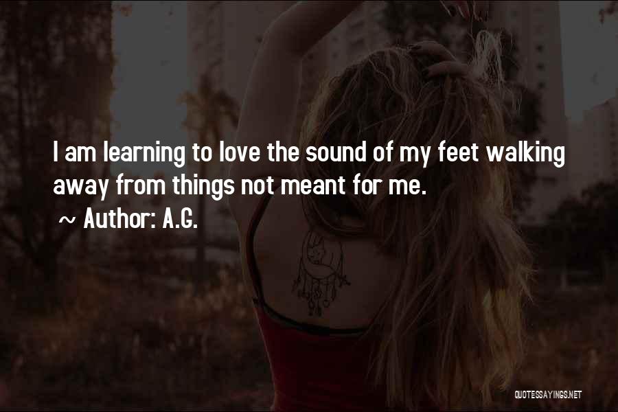 A.G. Quotes: I Am Learning To Love The Sound Of My Feet Walking Away From Things Not Meant For Me.