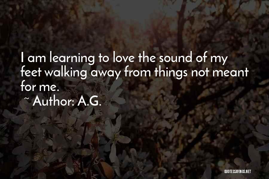 A.G. Quotes: I Am Learning To Love The Sound Of My Feet Walking Away From Things Not Meant For Me.