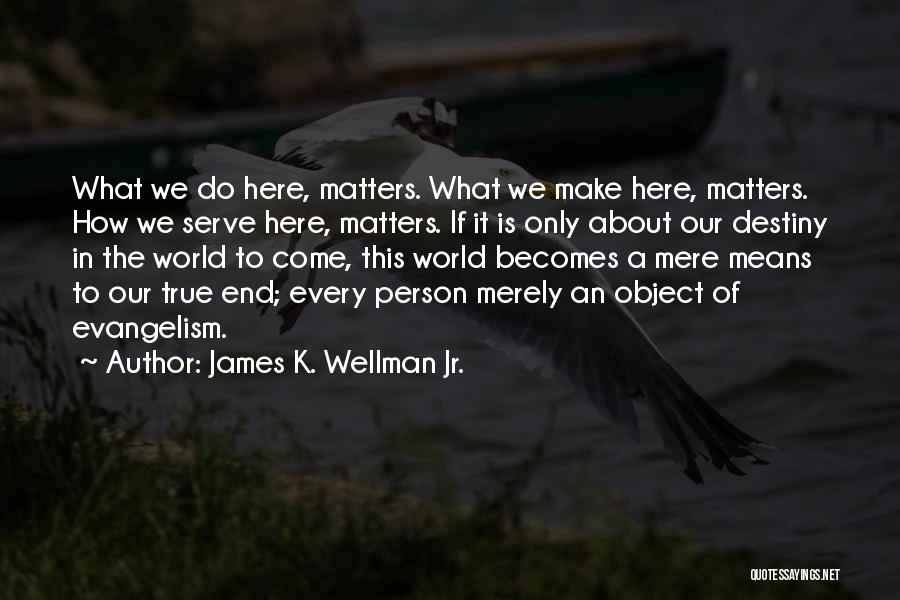 James K. Wellman Jr. Quotes: What We Do Here, Matters. What We Make Here, Matters. How We Serve Here, Matters. If It Is Only About