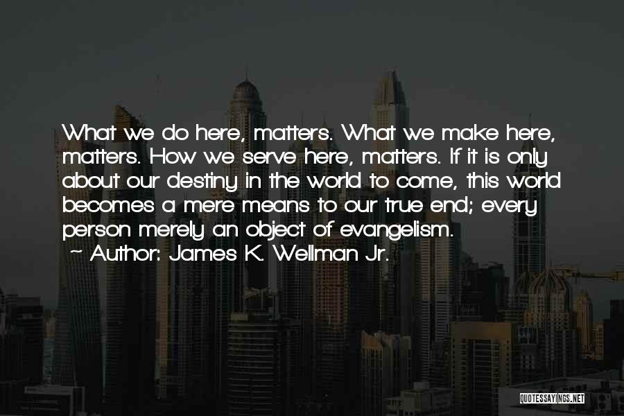 James K. Wellman Jr. Quotes: What We Do Here, Matters. What We Make Here, Matters. How We Serve Here, Matters. If It Is Only About