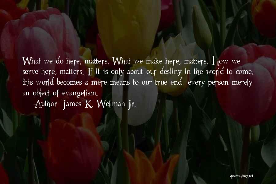 James K. Wellman Jr. Quotes: What We Do Here, Matters. What We Make Here, Matters. How We Serve Here, Matters. If It Is Only About