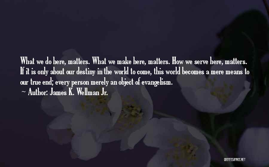 James K. Wellman Jr. Quotes: What We Do Here, Matters. What We Make Here, Matters. How We Serve Here, Matters. If It Is Only About