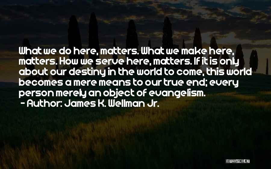 James K. Wellman Jr. Quotes: What We Do Here, Matters. What We Make Here, Matters. How We Serve Here, Matters. If It Is Only About