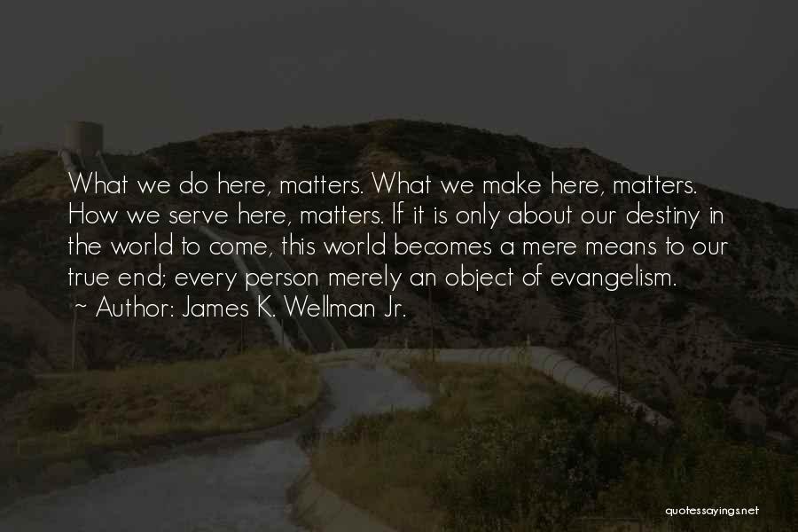 James K. Wellman Jr. Quotes: What We Do Here, Matters. What We Make Here, Matters. How We Serve Here, Matters. If It Is Only About