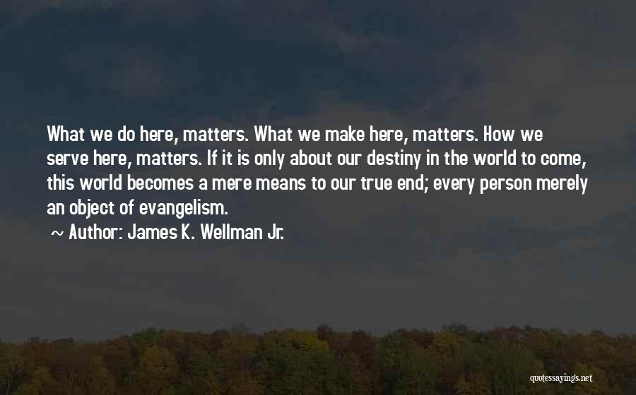 James K. Wellman Jr. Quotes: What We Do Here, Matters. What We Make Here, Matters. How We Serve Here, Matters. If It Is Only About