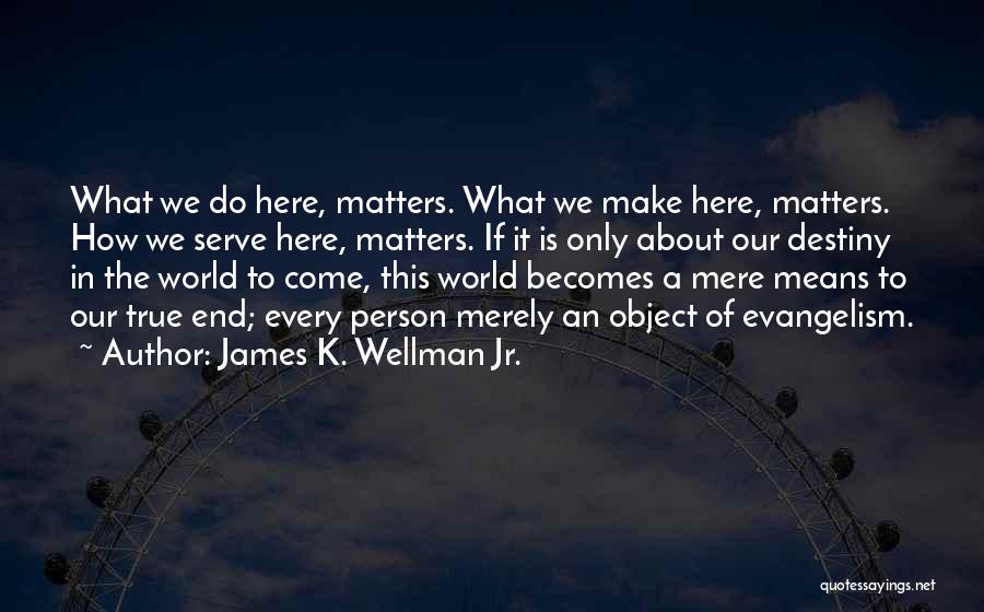 James K. Wellman Jr. Quotes: What We Do Here, Matters. What We Make Here, Matters. How We Serve Here, Matters. If It Is Only About