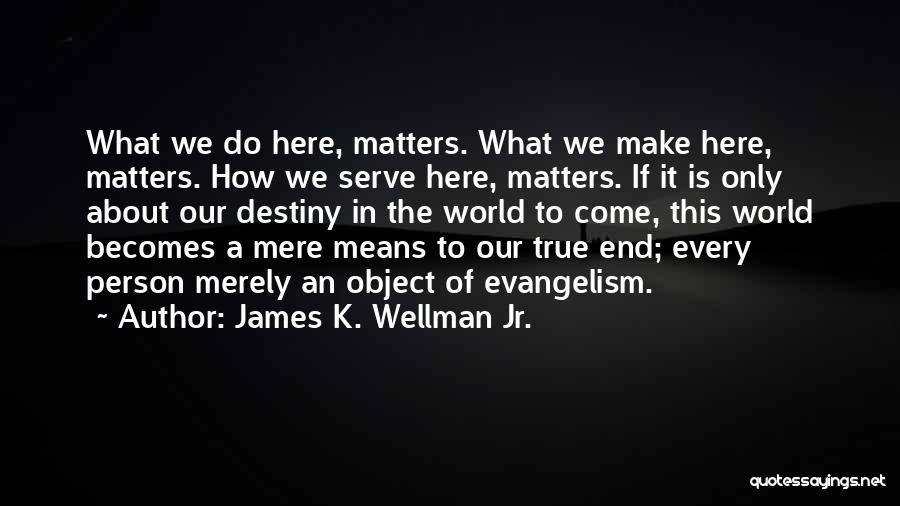 James K. Wellman Jr. Quotes: What We Do Here, Matters. What We Make Here, Matters. How We Serve Here, Matters. If It Is Only About