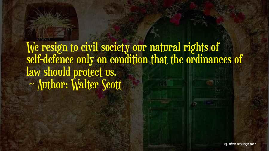 Walter Scott Quotes: We Resign To Civil Society Our Natural Rights Of Self-defence Only On Condition That The Ordinances Of Law Should Protect