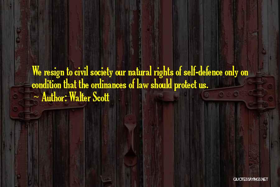 Walter Scott Quotes: We Resign To Civil Society Our Natural Rights Of Self-defence Only On Condition That The Ordinances Of Law Should Protect